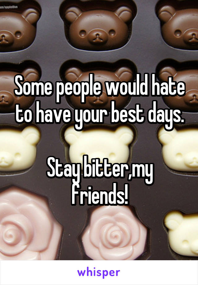 Some people would hate to have your best days.

Stay bitter,my friends!