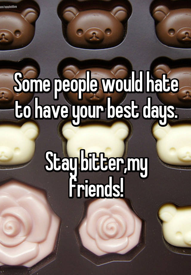 Some people would hate to have your best days.

Stay bitter,my friends!