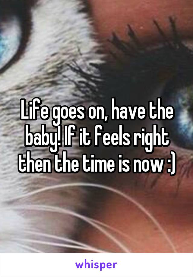 Life goes on, have the baby! If it feels right then the time is now :)