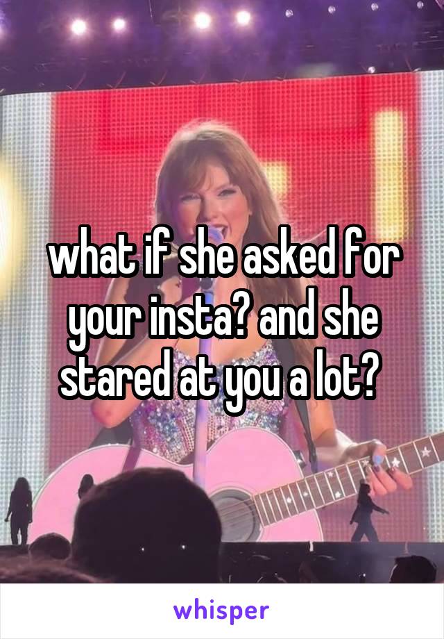 what if she asked for your insta? and she stared at you a lot? 