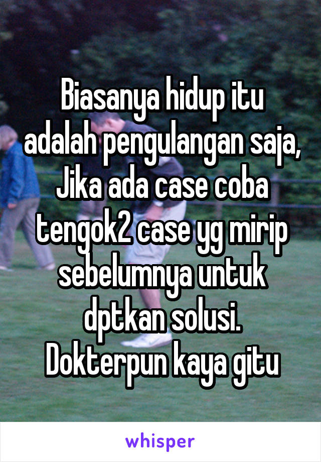 Biasanya hidup itu adalah pengulangan saja,
Jika ada case coba tengok2 case yg mirip sebelumnya untuk dptkan solusi.
Dokterpun kaya gitu