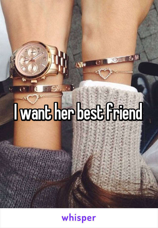 I want her best friend 