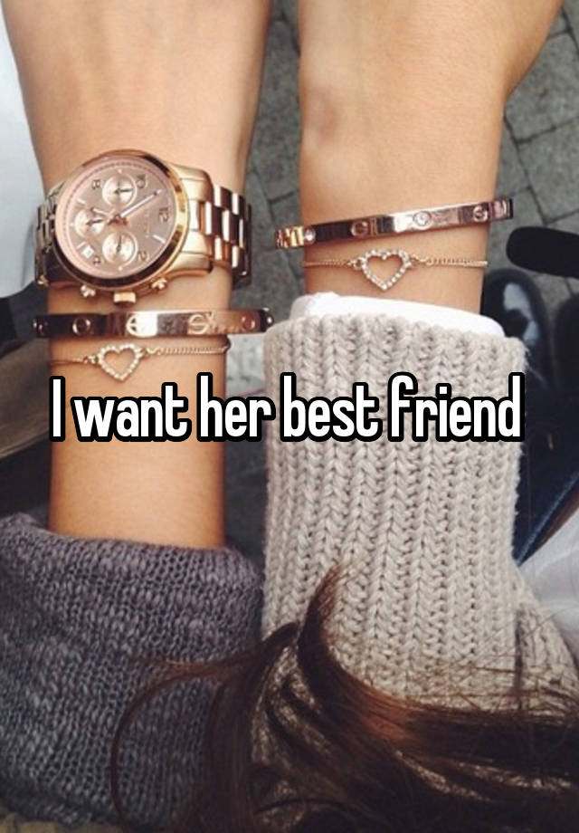 I want her best friend 