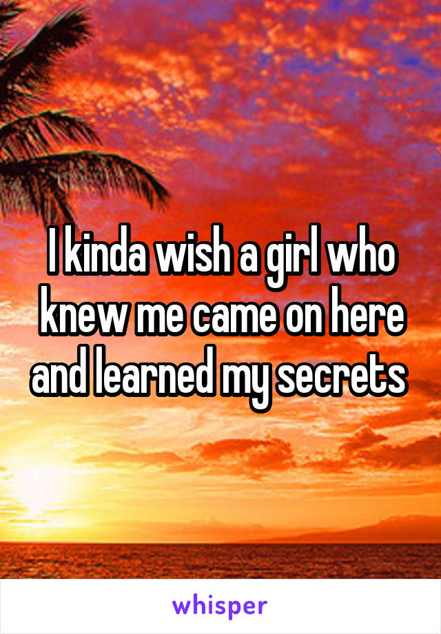 I kinda wish a girl who knew me came on here and learned my secrets 