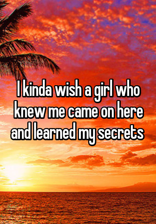 I kinda wish a girl who knew me came on here and learned my secrets 