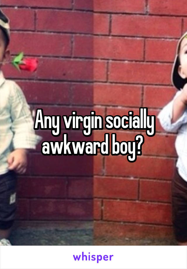 Any virgin socially awkward boy? 