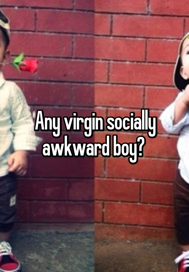 Any virgin socially awkward boy? 