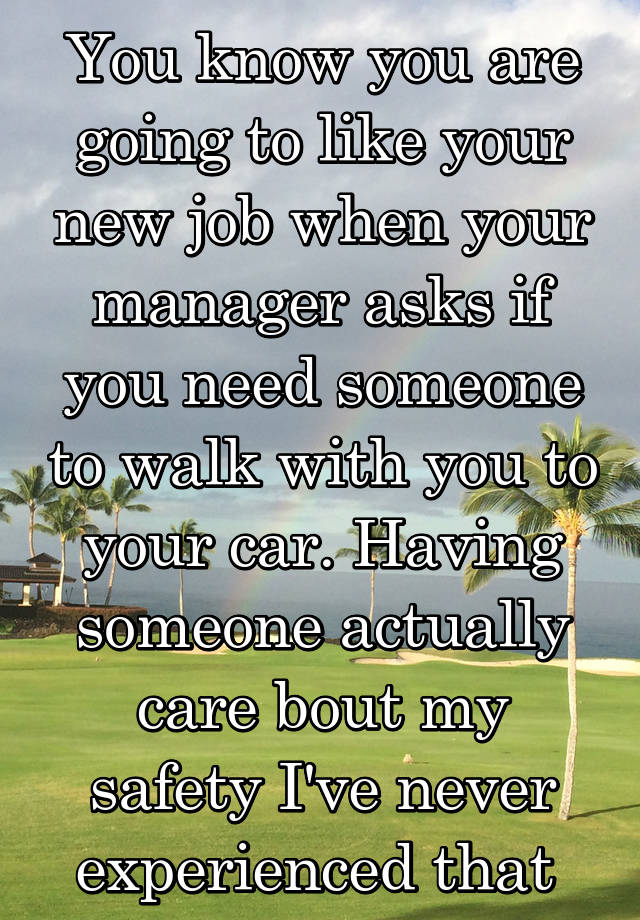 You know you are going to like your new job when your manager asks if you need someone to walk with you to your car. Having someone actually care bout my safety I've never experienced that 