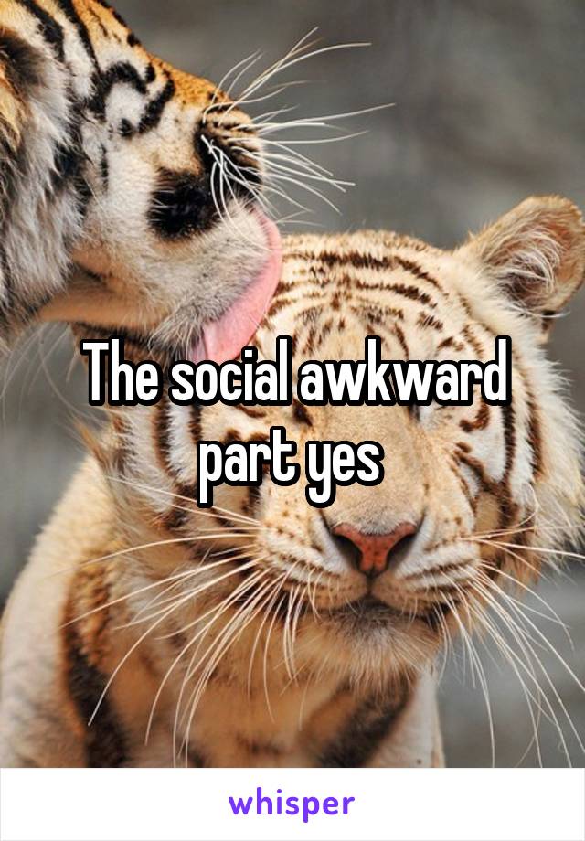 The social awkward part yes 