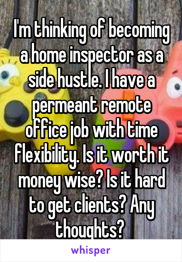 I'm thinking of becoming a home inspector as a side hustle. I have a permeant remote office job with time flexibility. Is it worth it money wise? Is it hard to get clients? Any thoughts? 