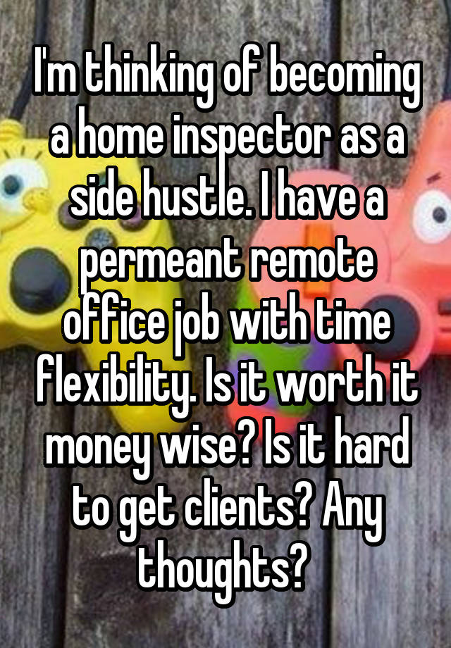 I'm thinking of becoming a home inspector as a side hustle. I have a permeant remote office job with time flexibility. Is it worth it money wise? Is it hard to get clients? Any thoughts? 