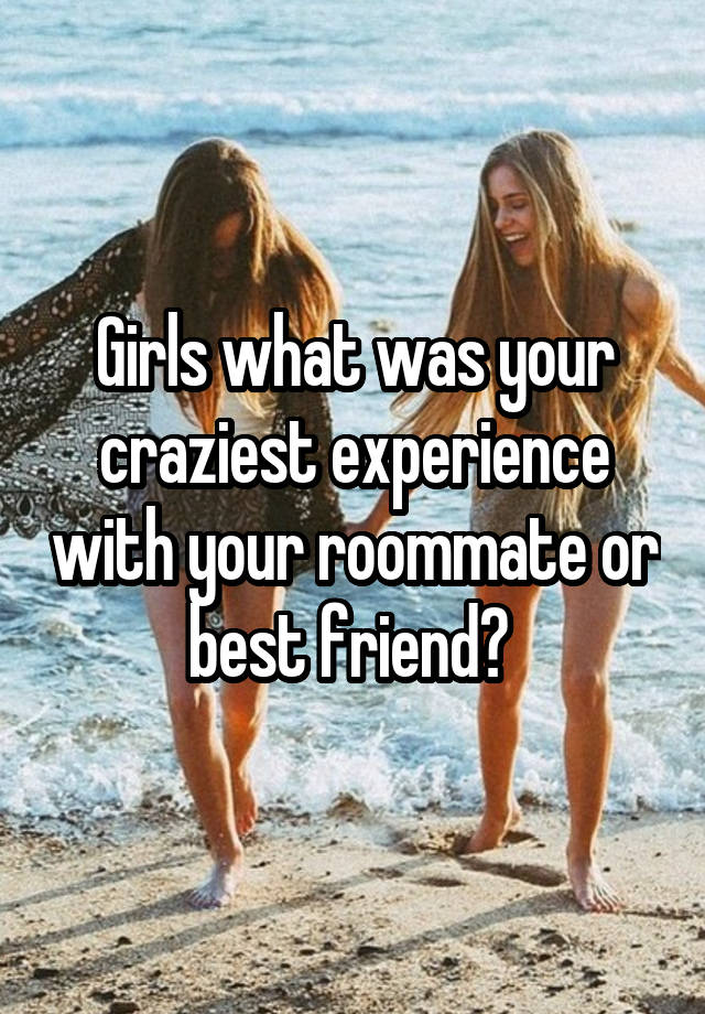 Girls what was your craziest experience with your roommate or best friend? 