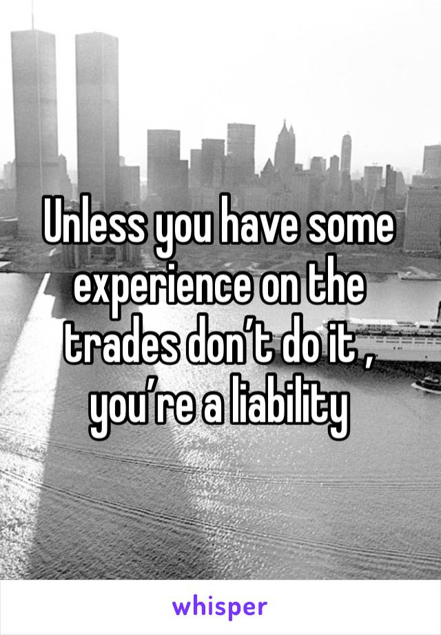 Unless you have some experience on the trades don’t do it , you’re a liability 