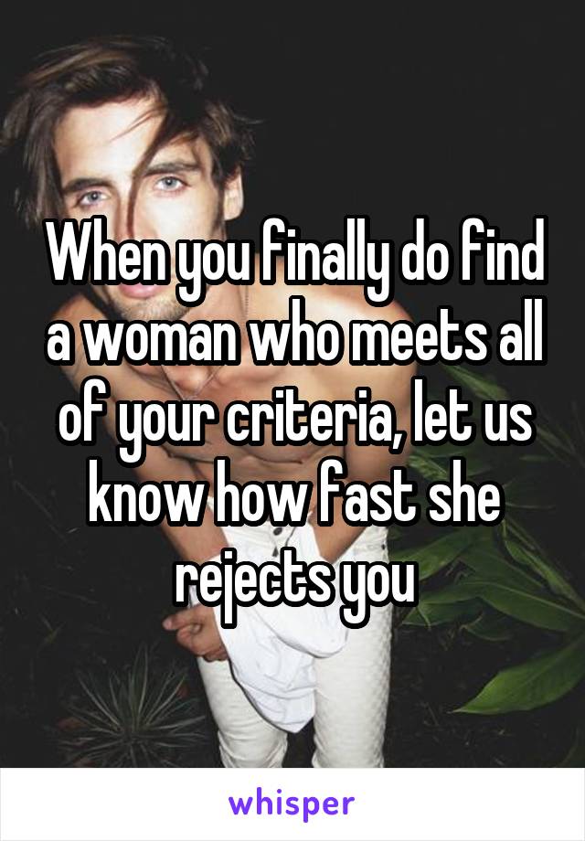 When you finally do find a woman who meets all of your criteria, let us know how fast she rejects you