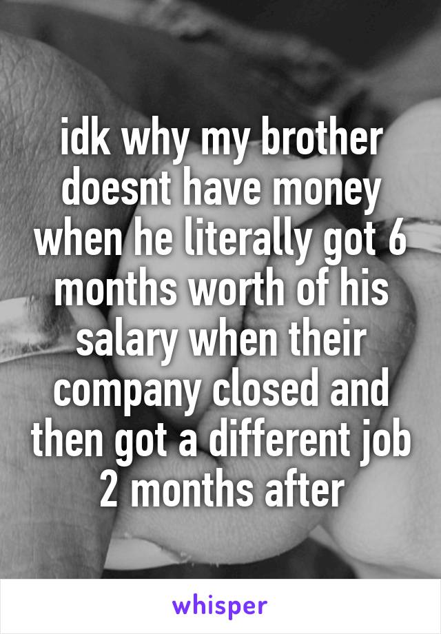 idk why my brother doesnt have money when he literally got 6 months worth of his salary when their company closed and then got a different job 2 months after