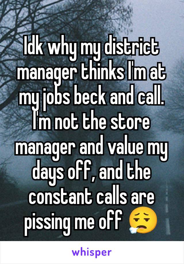 Idk why my district manager thinks I'm at my jobs beck and call. I'm not the store manager and value my days off, and the constant calls are pissing me off 😮‍💨