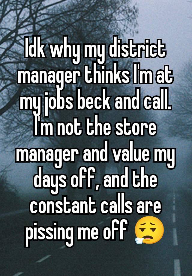 Idk why my district manager thinks I'm at my jobs beck and call. I'm not the store manager and value my days off, and the constant calls are pissing me off 😮‍💨