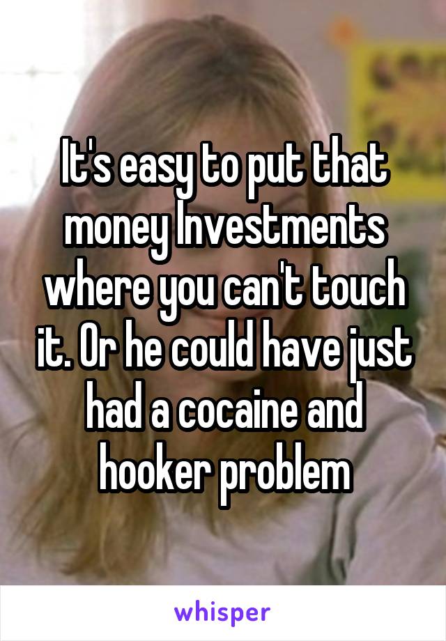 It's easy to put that money Investments where you can't touch it. Or he could have just had a cocaine and hooker problem