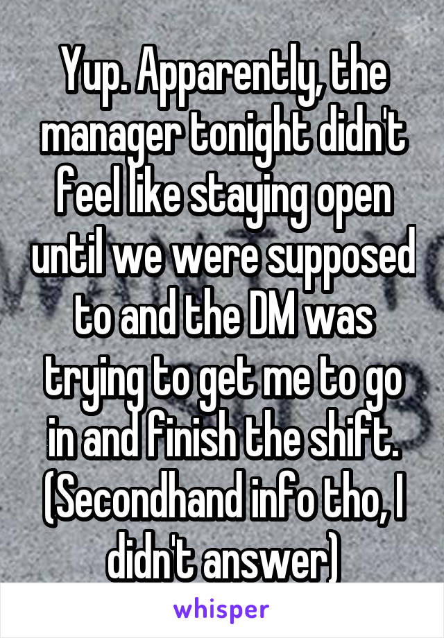 Yup. Apparently, the manager tonight didn't feel like staying open until we were supposed to and the DM was trying to get me to go in and finish the shift. (Secondhand info tho, I didn't answer)