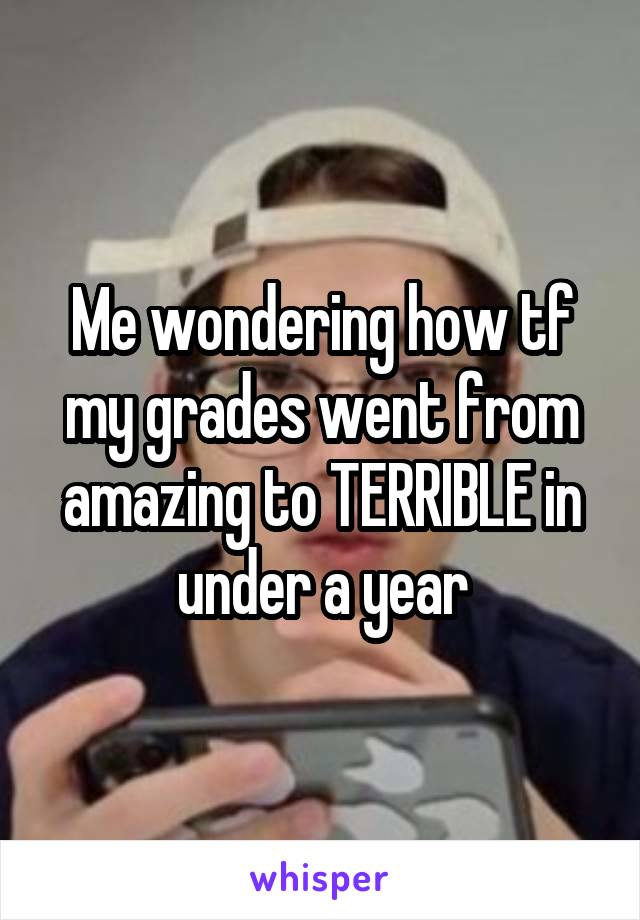 Me wondering how tf my grades went from amazing to TERRIBLE in under a year