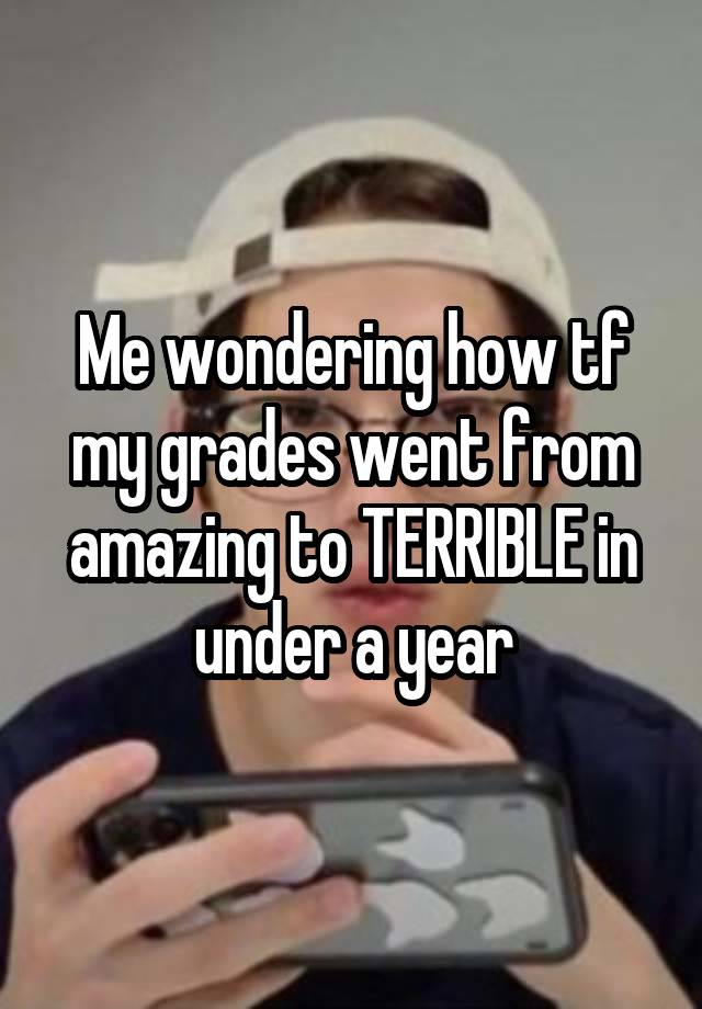 Me wondering how tf my grades went from amazing to TERRIBLE in under a year