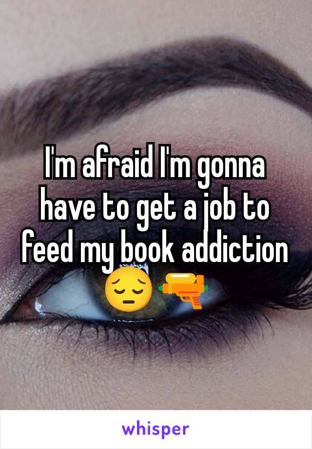 I'm afraid I'm gonna have to get a job to feed my book addiction 😔🔫