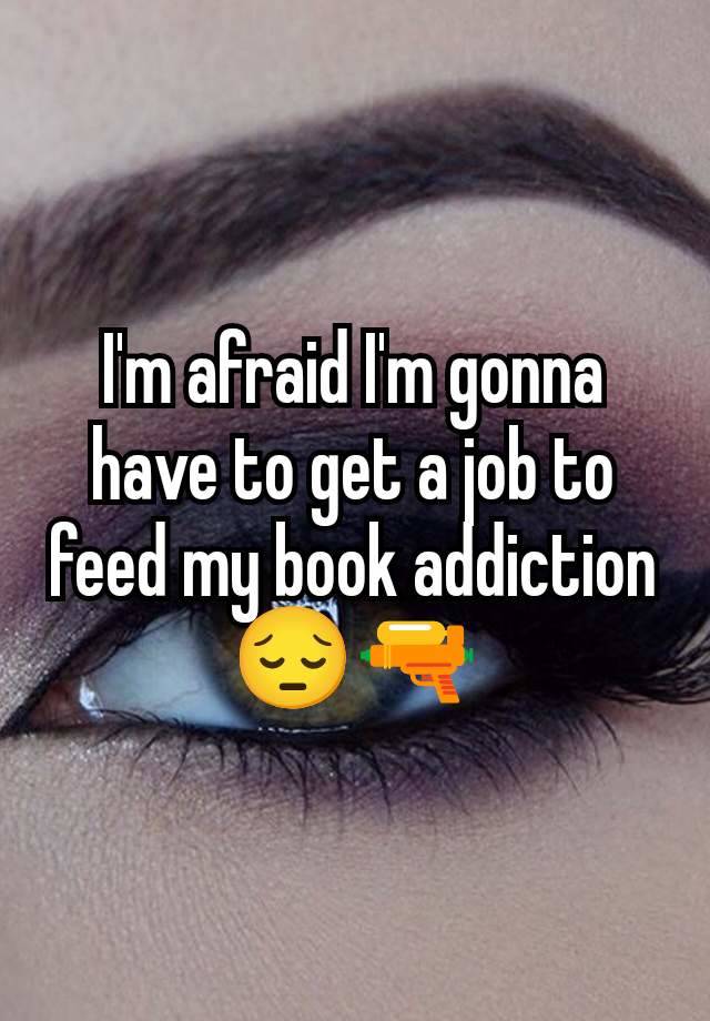 I'm afraid I'm gonna have to get a job to feed my book addiction 😔🔫