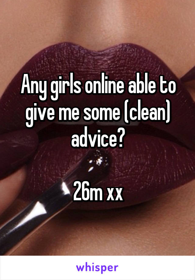 Any girls online able to give me some (clean) advice?

26m xx