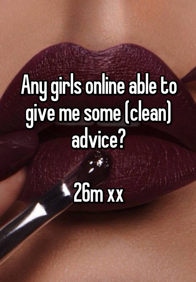 Any girls online able to give me some (clean) advice?

26m xx