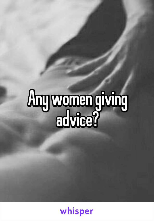 Any women giving advice?