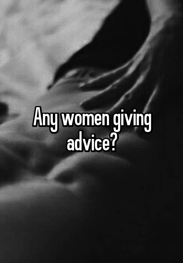 Any women giving advice?