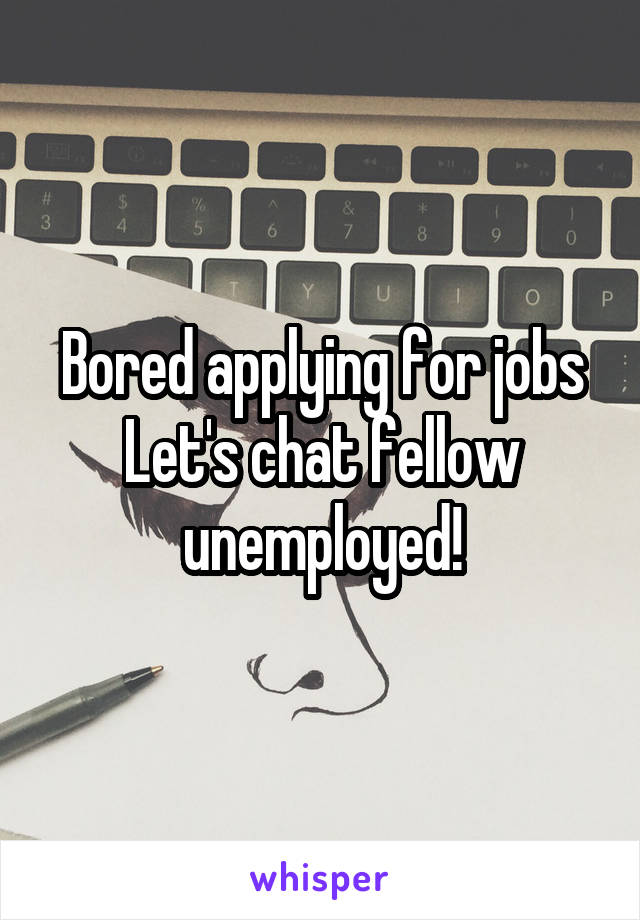 Bored applying for jobs
Let's chat fellow unemployed!