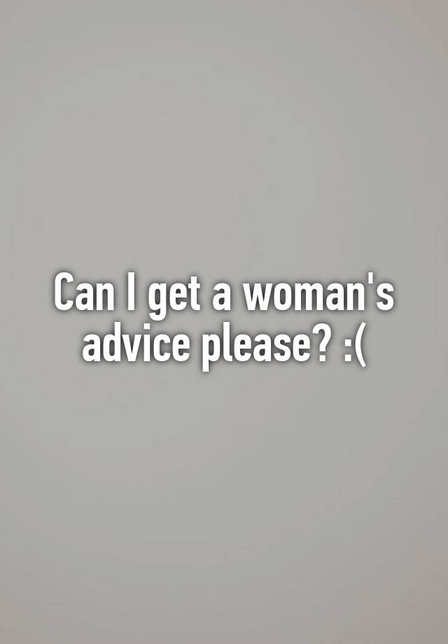 Can I get a woman's advice please? :(