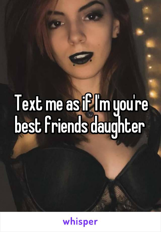 Text me as if I'm you're best friends daughter 