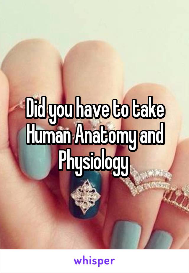 Did you have to take Human Anatomy and Physiology 