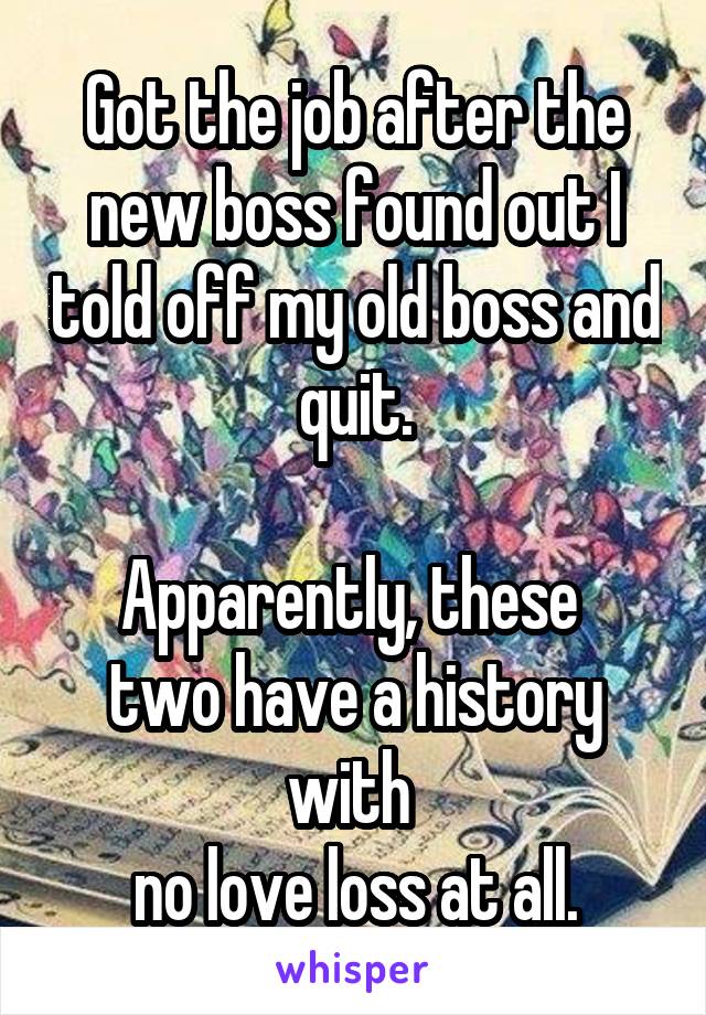 Got the job after the new boss found out I told off my old boss and quit.

Apparently, these 
two have a history with 
no love loss at all.