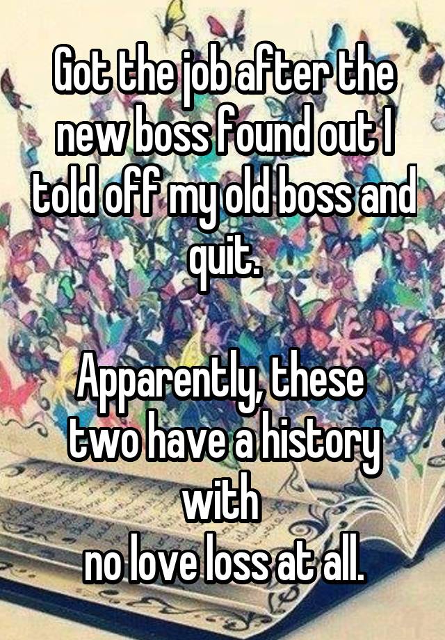 Got the job after the new boss found out I told off my old boss and quit.

Apparently, these 
two have a history with 
no love loss at all.