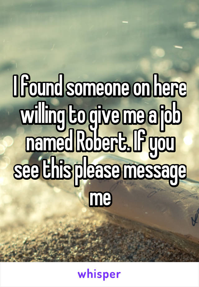 I found someone on here willing to give me a job named Robert. If you see this please message me