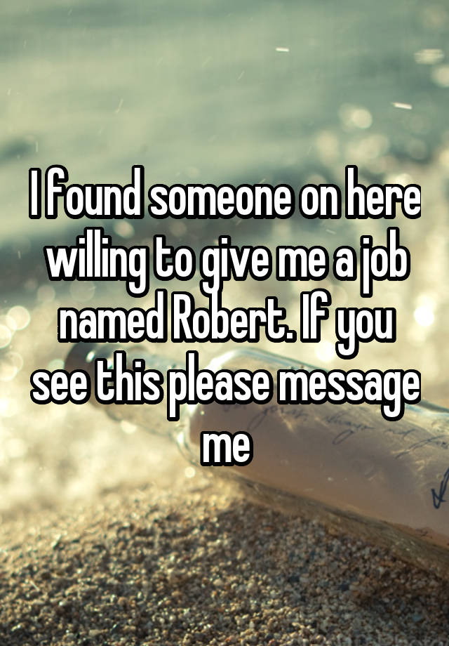 I found someone on here willing to give me a job named Robert. If you see this please message me