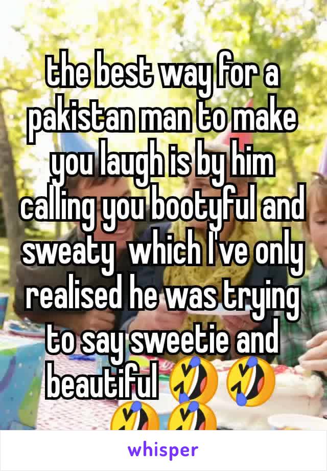 the best way for a pakistan man to make you laugh is by him calling you bootyful and  sweaty  which I've only realised he was trying to say sweetie and beautiful 🤣🤣🤣🤣