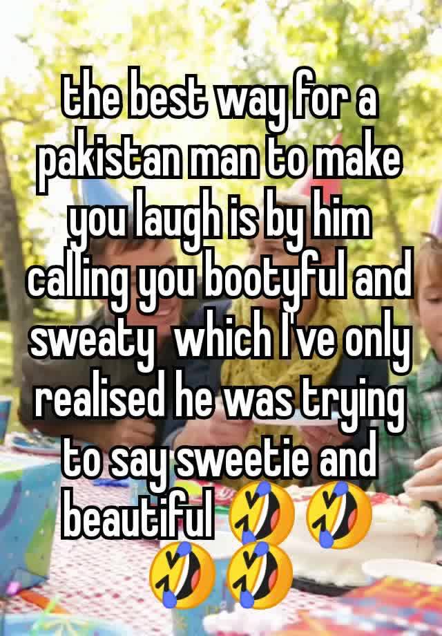 the best way for a pakistan man to make you laugh is by him calling you bootyful and  sweaty  which I've only realised he was trying to say sweetie and beautiful 🤣🤣🤣🤣