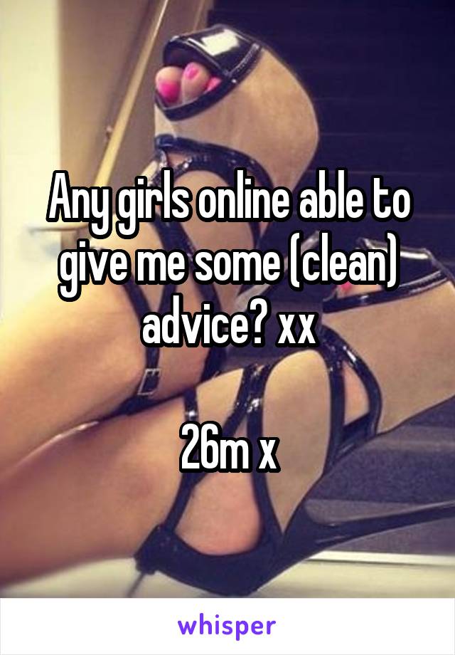 Any girls online able to give me some (clean) advice? xx

26m x