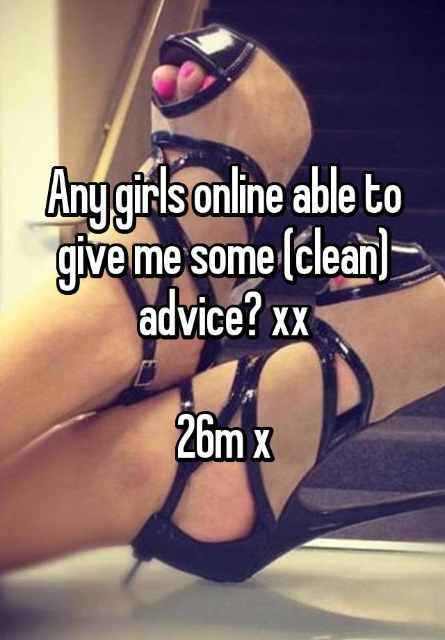 Any girls online able to give me some (clean) advice? xx

26m x