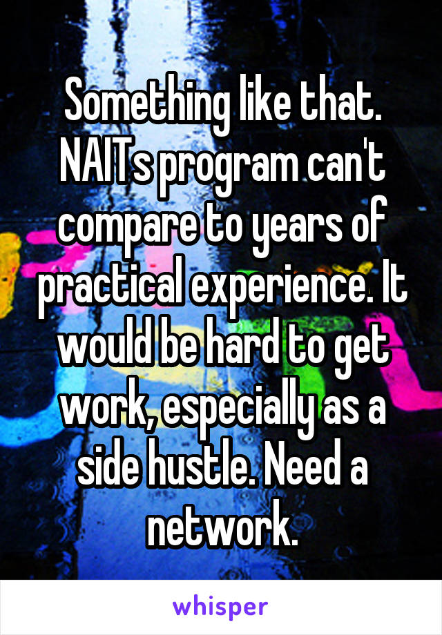 Something like that. NAITs program can't compare to years of practical experience. It would be hard to get work, especially as a side hustle. Need a network.