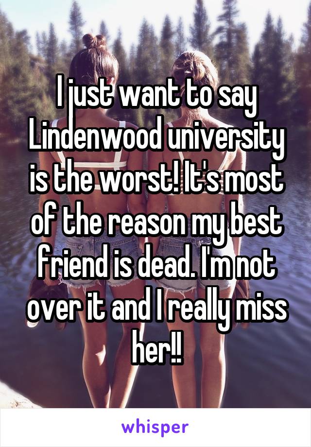 I just want to say Lindenwood university is the worst! It's most of the reason my best friend is dead. I'm not over it and I really miss her!!