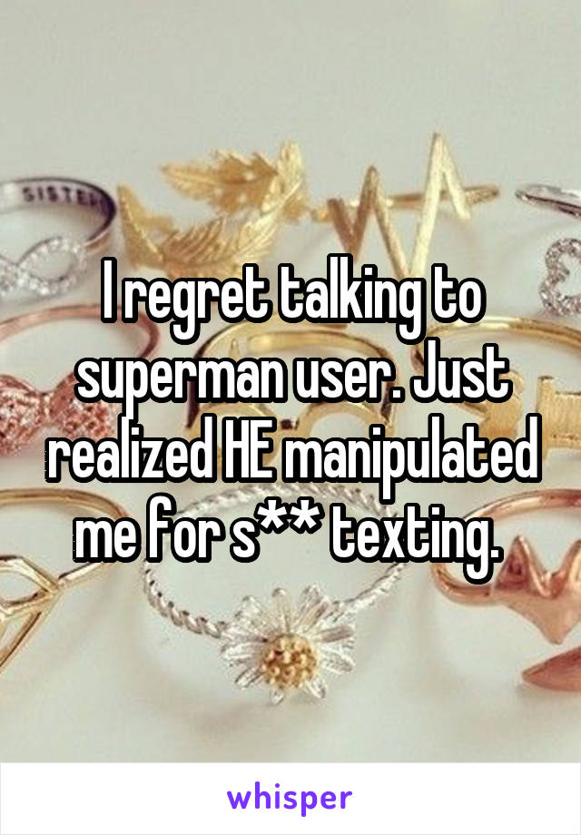 I regret talking to superman user. Just realized HE manipulated me for s** texting. 