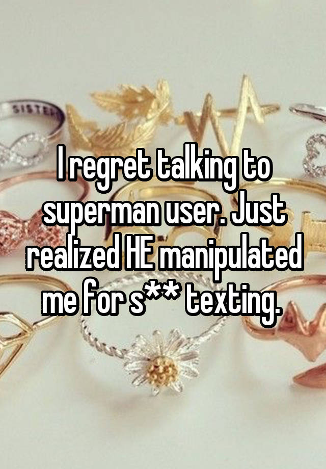 I regret talking to superman user. Just realized HE manipulated me for s** texting. 