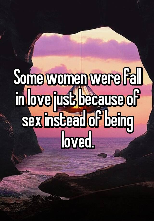 Some women were fall in love just because of sex instead of being loved.