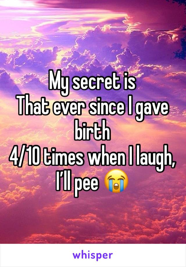 My secret is 
That ever since I gave birth 
4/10 times when I laugh, I’ll pee 😭