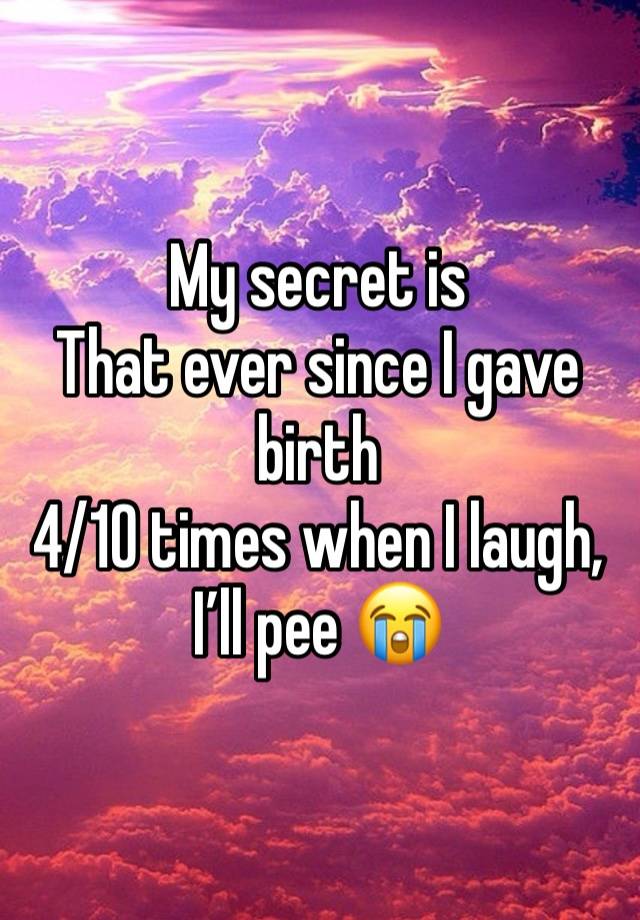 My secret is 
That ever since I gave birth 
4/10 times when I laugh, I’ll pee 😭